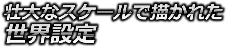 壮大なスケールで描かれた世界設定