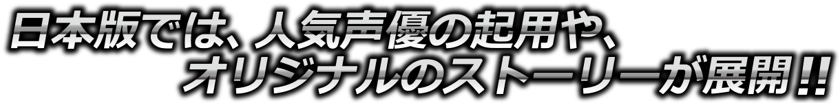 日本版では、人気声優の起用や、オリジナルストーリーが展開！